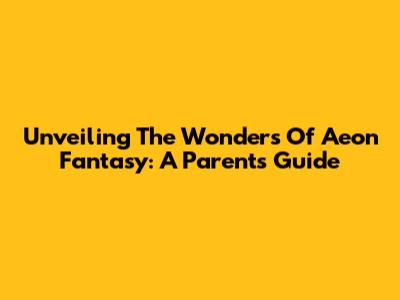 Unveiling The Wonders Of Aeon Fantasy: A Parent's Guide