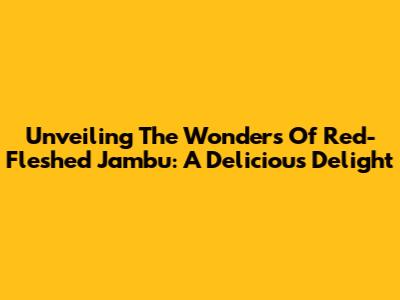 Unveiling The Wonders Of Red-Fleshed Jambu: A Delicious Delight
