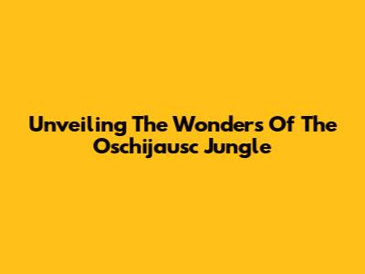 Unveiling The Wonders Of The Oschijausc Jungle