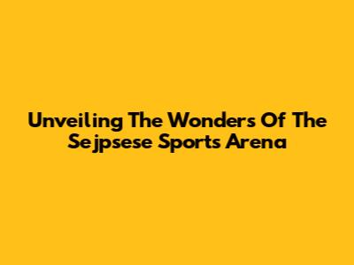 Unveiling The Wonders Of The Sejpsese Sports Arena