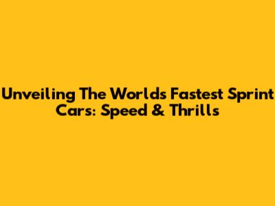 Unveiling The World's Fastest Sprint Cars: Speed & Thrills
