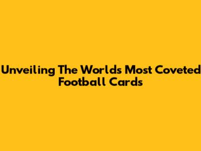 Unveiling The World's Most Coveted Football Cards