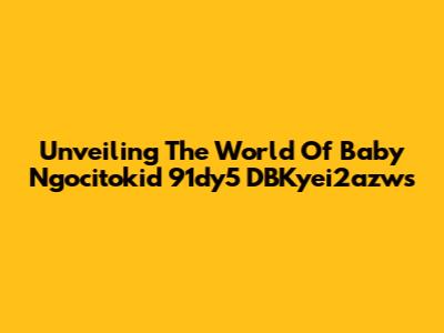 Unveiling The World Of Baby Ngocitokid 91dy5 DBKyei2azws