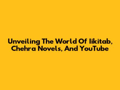 Unveiling The World Of Iikitab, Chehra Novels, And YouTube