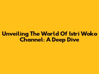 Unveiling The World Of Istri Woko Channel: A Deep Dive