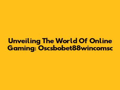 Unveiling The World Of Online Gaming: Oscsbobet88wincomsc