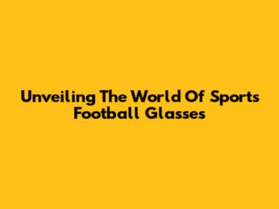 Unveiling The World Of Sports Football Glasses
