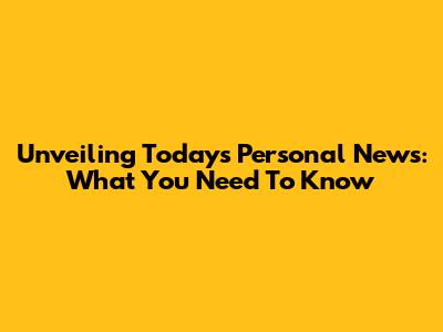 Unveiling Today's Personal News: What You Need To Know