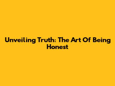 Unveiling Truth: The Art Of Being Honest