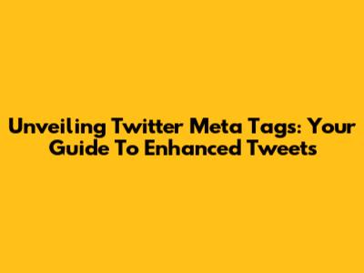 Unveiling Twitter Meta Tags: Your Guide To Enhanced Tweets