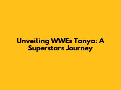 Unveiling WWE's Tanya: A Superstar's Journey