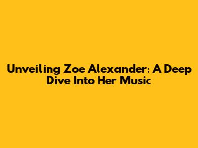 Unveiling Zoe Alexander: A Deep Dive Into Her Music
