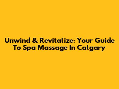 Unwind & Revitalize: Your Guide To Spa Massage In Calgary
