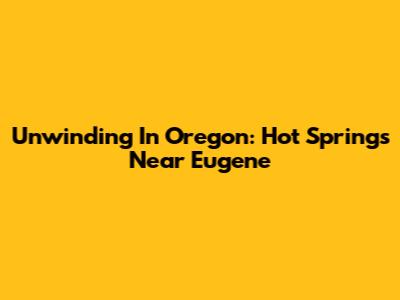 Unwinding In Oregon: Hot Springs Near Eugene
