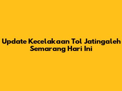 Update Kecelakaan Tol Jatingaleh Semarang Hari Ini