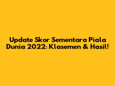 Update Skor Sementara Piala Dunia 2022: Klasemen & Hasil!