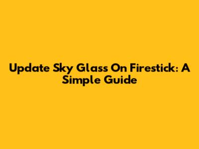 Update Sky Glass On Firestick: A Simple Guide