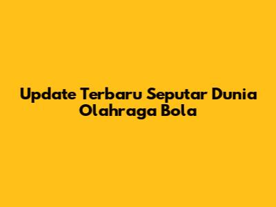 Update Terbaru Seputar Dunia Olahraga Bola