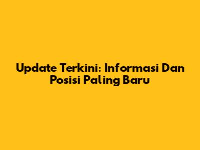 Update Terkini: Informasi Dan Posisi Paling Baru