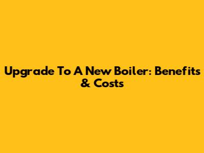 Upgrade To A New Boiler: Benefits & Costs