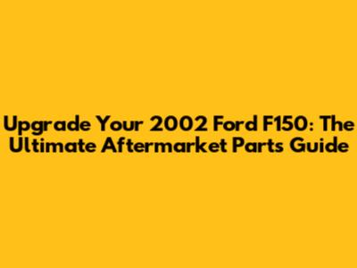 Upgrade Your 2002 Ford F150: The Ultimate Aftermarket Parts Guide