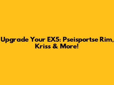 Upgrade Your EX5: Pseisportse Rim, Kriss & More!