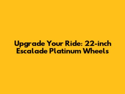 Upgrade Your Ride: 22-inch Escalade Platinum Wheels