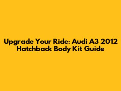 Upgrade Your Ride: Audi A3 2012 Hatchback Body Kit Guide
