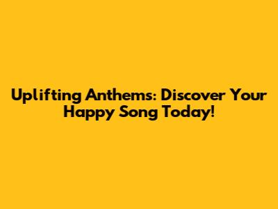 Uplifting Anthems: Discover Your Happy Song Today!