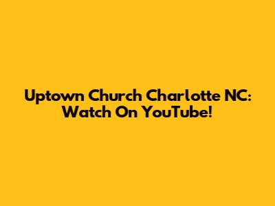 Uptown Church Charlotte NC: Watch On YouTube!