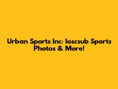 Urban Sports Inc: Ioscsub Sports Photos & More!