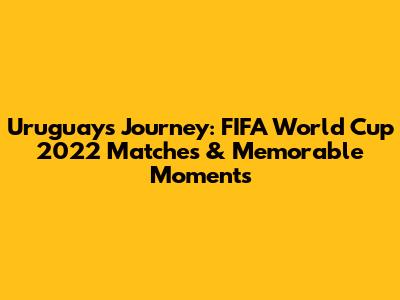 Uruguay's Journey: FIFA World Cup 2022 Matches & Memorable Moments