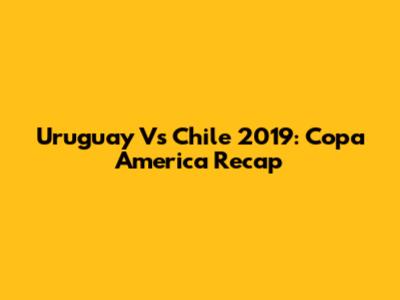 Uruguay Vs Chile 2019: Copa America Recap