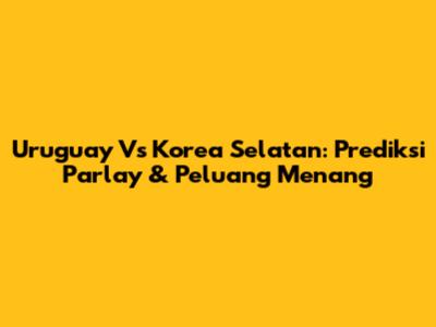 Uruguay Vs Korea Selatan: Prediksi Parlay & Peluang Menang