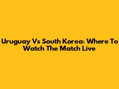 Uruguay Vs South Korea: Where To Watch The Match Live