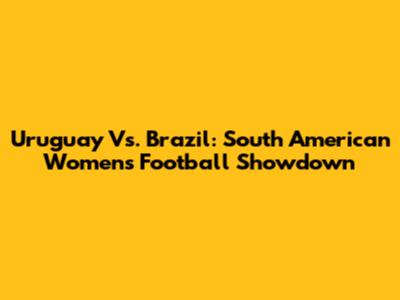 Uruguay Vs. Brazil: South American Women's Football Showdown