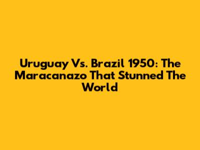 Uruguay Vs. Brazil 1950: The Maracanazo That Stunned The World
