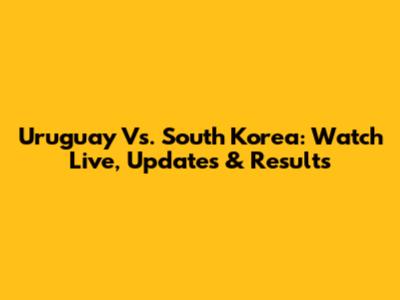 Uruguay Vs. South Korea: Watch Live, Updates & Results