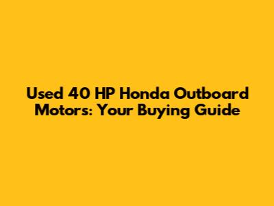 Used 40 HP Honda Outboard Motors: Your Buying Guide