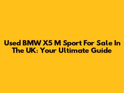 Used BMW X5 M Sport For Sale In The UK: Your Ultimate Guide