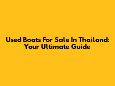 Used Boats For Sale In Thailand: Your Ultimate Guide