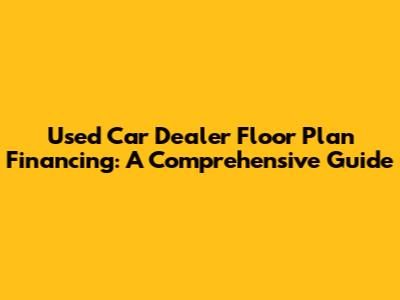 Used Car Dealer Floor Plan Financing: A Comprehensive Guide
