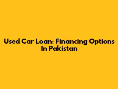 Used Car Loan: Financing Options In Pakistan