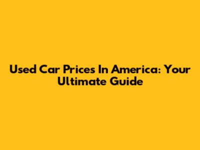 Used Car Prices In America: Your Ultimate Guide