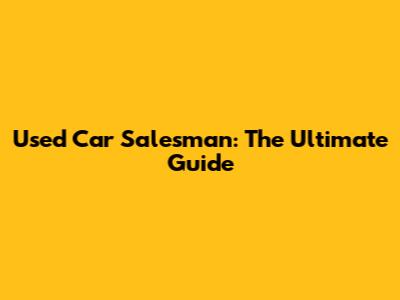 Used Car Salesman: The Ultimate Guide
