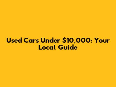Used Cars Under $10,000: Your Local Guide
