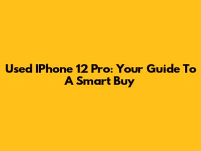 Used IPhone 12 Pro: Your Guide To A Smart Buy