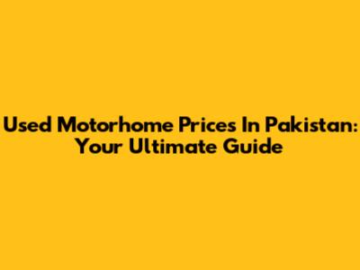 Used Motorhome Prices In Pakistan: Your Ultimate Guide