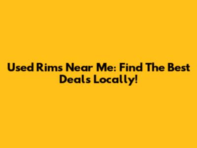 Used Rims Near Me: Find The Best Deals Locally!