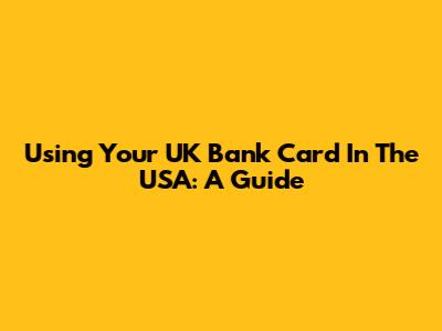 Using Your UK Bank Card In The USA: A Guide